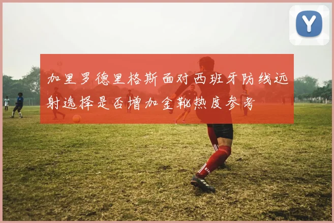 加里罗德里格斯面对西班牙防线远射选择是否增加金靴热度参考