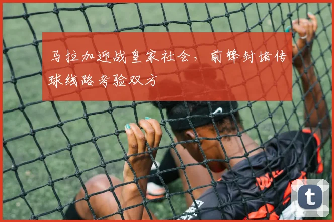 马拉加迎战皇家社会，前锋封堵传球线路考验双方