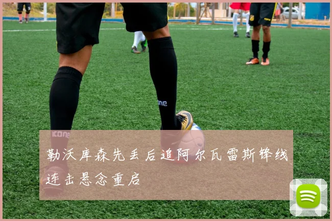 勒沃库森先丢后追阿尔瓦雷斯锋线连击悬念重启