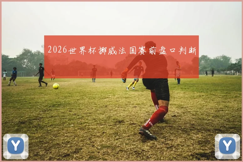 2026世界杯挪威法国赛前盘口判断