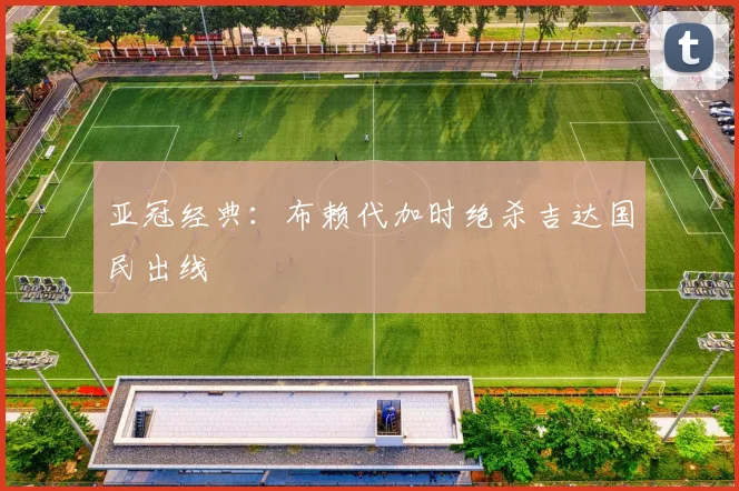 亚冠经典：布赖代加时绝杀吉达国民出线