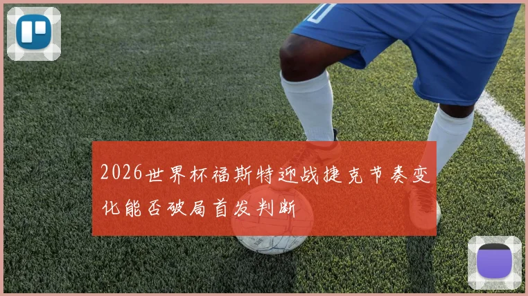 2026世界杯福斯特迎战捷克节奏变化能否破局首发判断