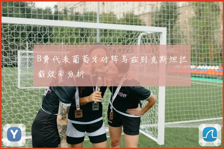 B费代表葡萄牙对阵乌兹别克斯坦拦截效率分析