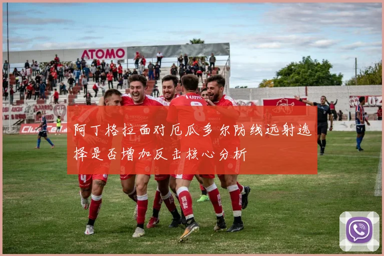 阿丁格拉面对厄瓜多尔防线远射选择是否增加反击核心分析