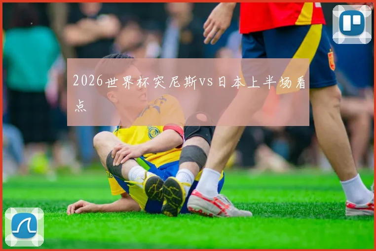2026世界杯突尼斯vs日本上半场看点