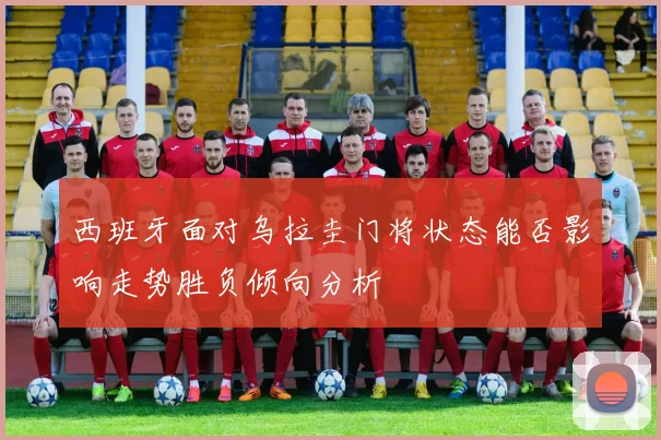 西班牙面对乌拉圭门将状态能否影响走势胜负倾向分析
