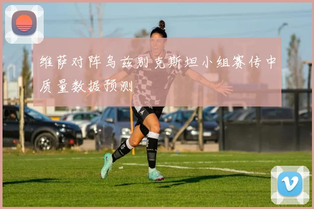 维萨对阵乌兹别克斯坦小组赛传中质量数据预测
