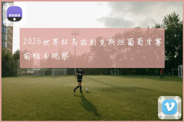 2026世界杯乌兹别克斯坦葡萄牙赛前赔率观察