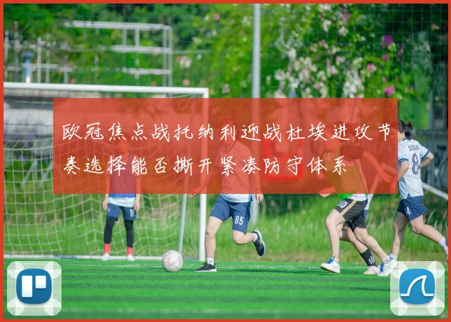 欧冠焦点战托纳利迎战杜埃进攻节奏选择能否撕开紧凑防守体系