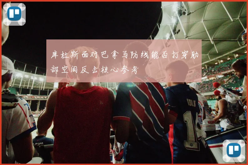 库杜斯面对巴拿马防线能否打穿肋部空间反击核心参考