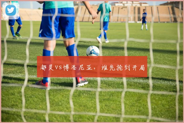 都灵vs博洛尼亚,谁先抢到开局