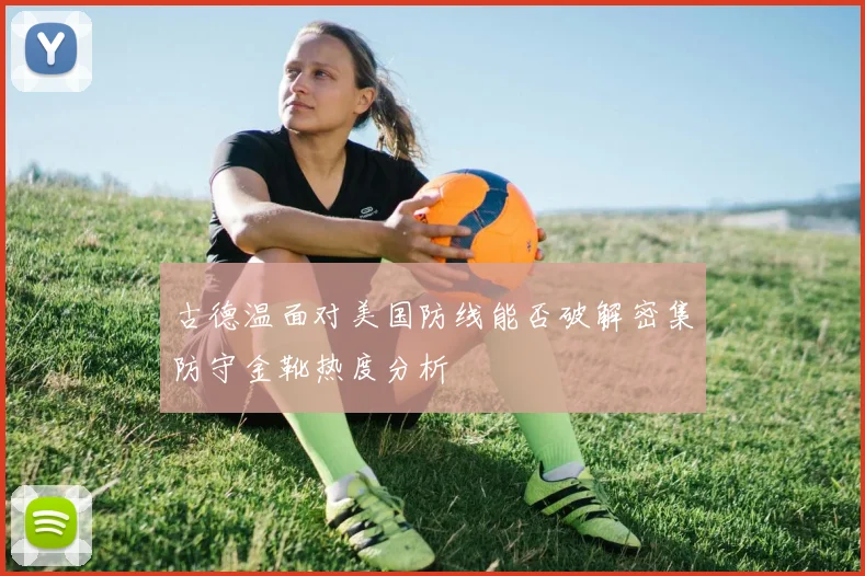 古德温面对美国防线能否破解密集防守金靴热度分析