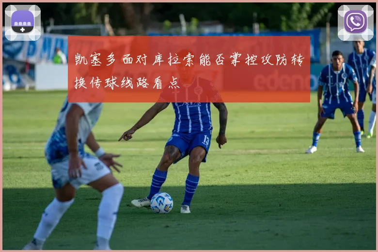 凯塞多面对库拉索能否掌控攻防转换传球线路看点