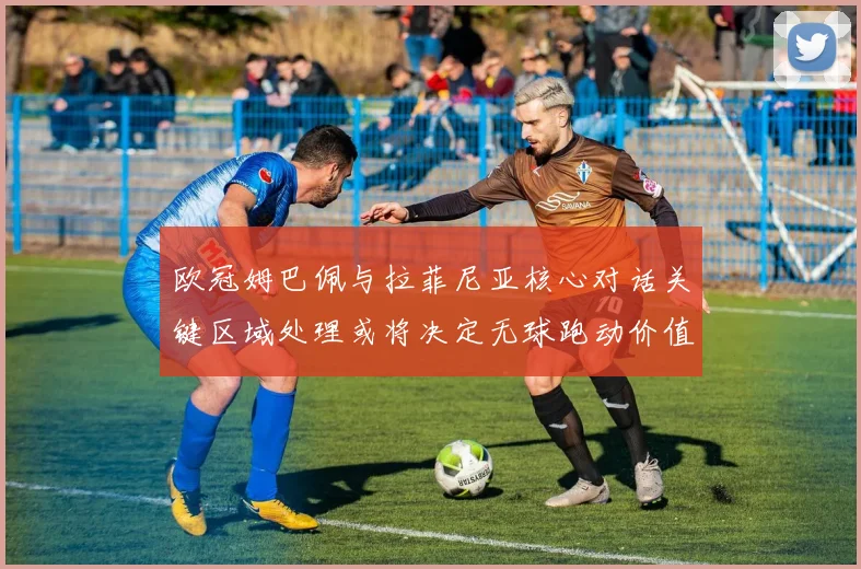 欧冠姆巴佩与拉菲尼亚核心对话关键区域处理或将决定无球跑动价值