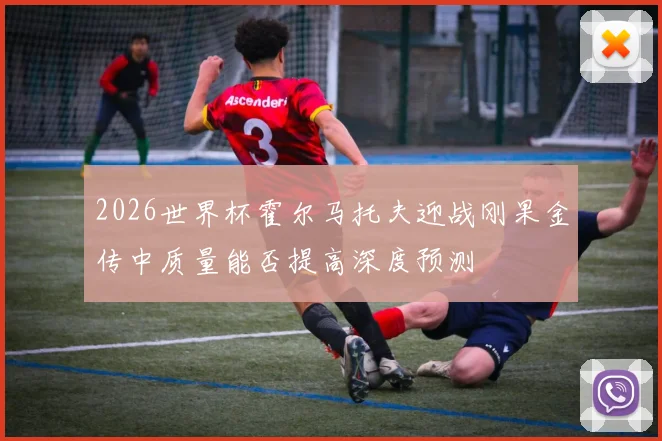 2026世界杯霍尔马托夫迎战刚果金传中质量能否提高深度预测