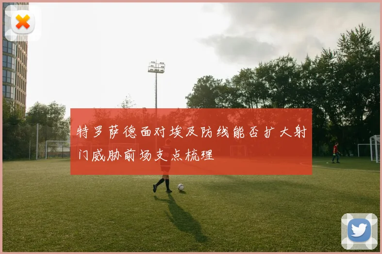 特罗萨德面对埃及防线能否扩大射门威胁前场支点梳理