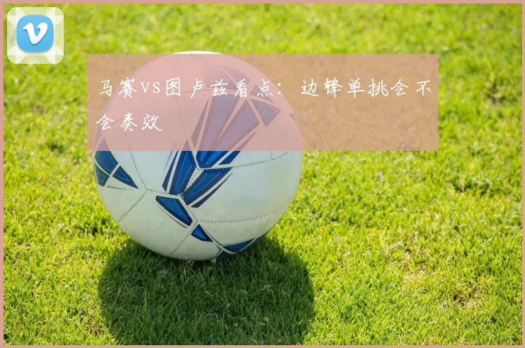 马赛vs图卢兹看点：边锋单挑会不会奏效