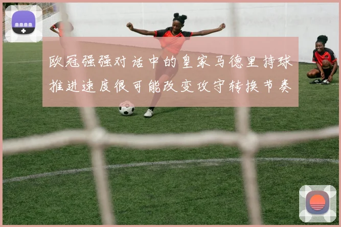 欧冠强强对话中的皇家马德里持球推进速度很可能改变攻守转换节奏