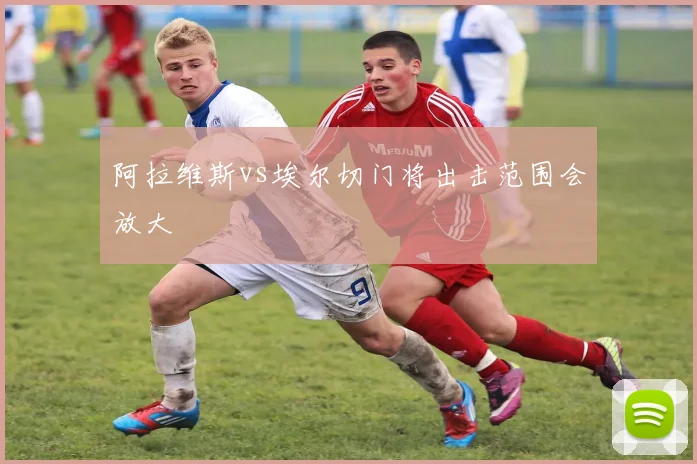 阿拉维斯vs埃尔切门将出击范围会放大