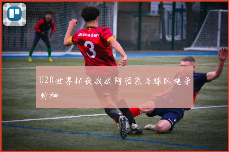 U20世界杯夜战迈阿密黑马球队绝杀封神