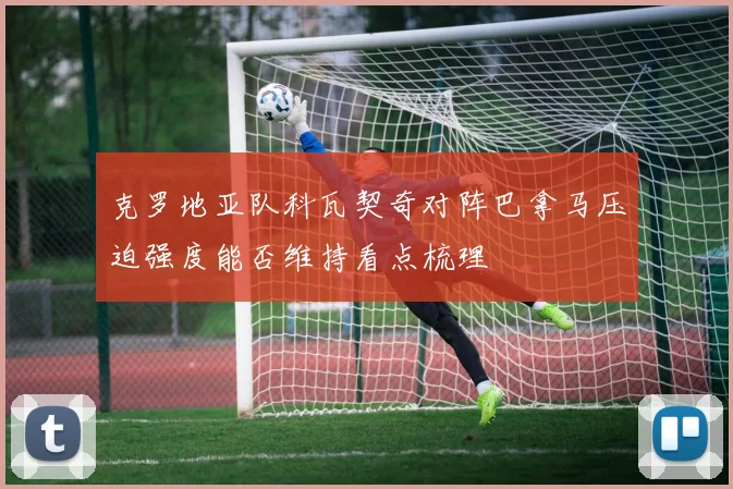 克罗地亚队科瓦契奇对阵巴拿马压迫强度能否维持看点梳理