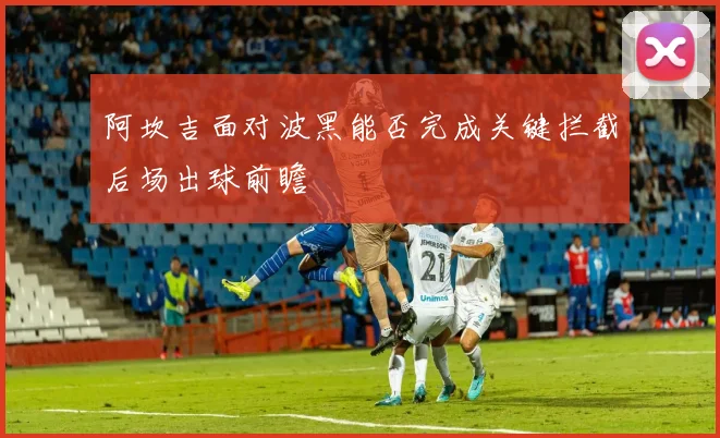 阿坎吉面对波黑能否完成关键拦截后场出球前瞻