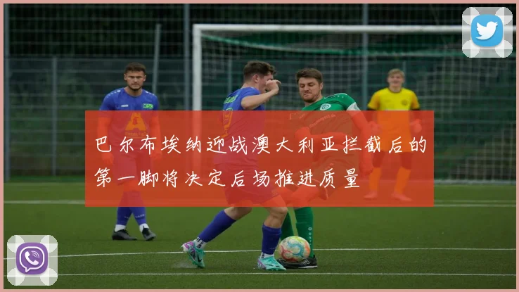 巴尔布埃纳迎战澳大利亚拦截后的第一脚将决定后场推进质量