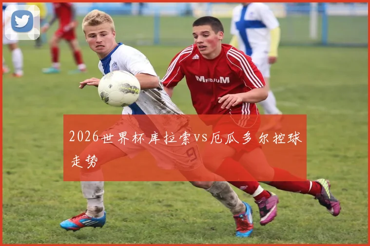 2026世界杯库拉索vs厄瓜多尔控球走势