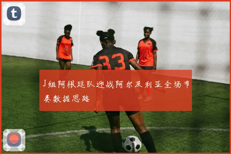 J组阿根廷队迎战阿尔及利亚全场节奏数据思路