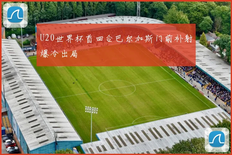U20世界杯首回合巴尔加斯门前补射爆冷出局
