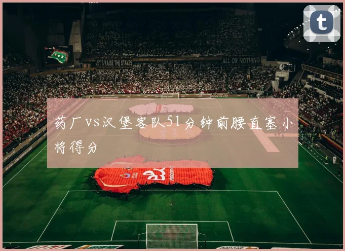 药厂vs汉堡客队51分钟前腰直塞小将得分