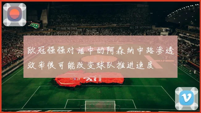 欧冠强强对话中的阿森纳中路渗透效率很可能改变球队推进速度