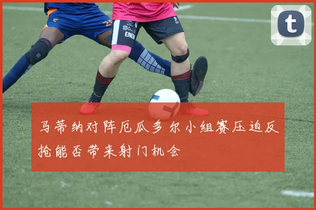 马蒂纳对阵厄瓜多尔小组赛压迫反抢能否带来射门机会