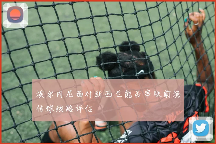 埃尔内尼面对新西兰能否串联前场传球线路评估