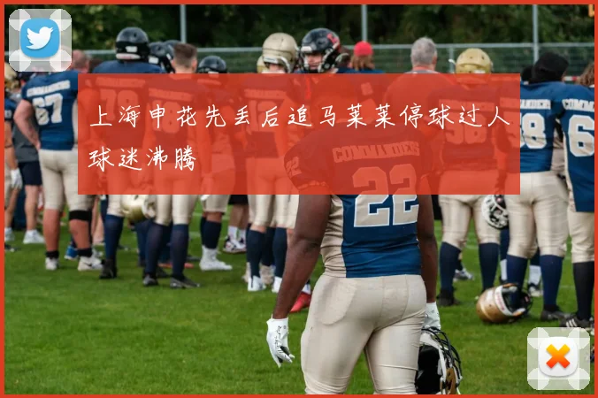 上海申花先丢后追马莱莱停球过人球迷沸腾
