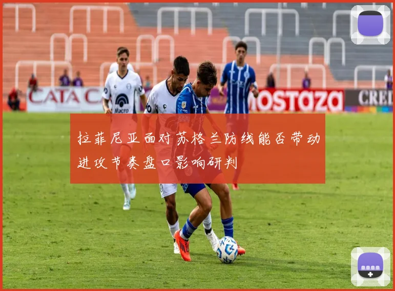 拉菲尼亚面对苏格兰防线能否带动进攻节奏盘口影响研判