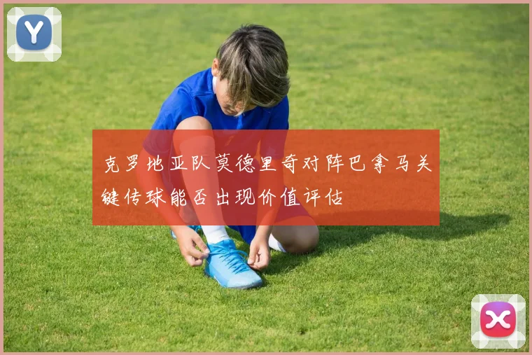 克罗地亚队莫德里奇对阵巴拿马关键传球能否出现价值评估