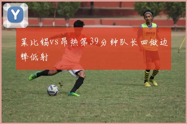 莱比锡vs昂热第39分钟队长回做边锋低射