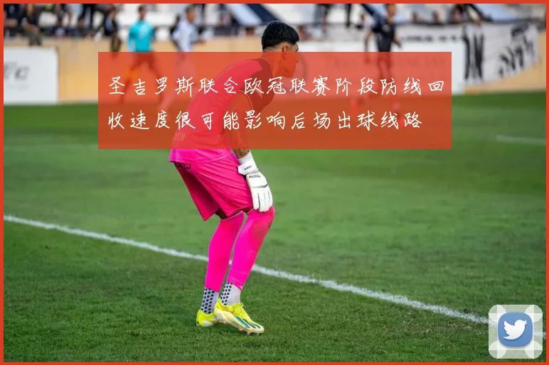 圣吉罗斯联合欧冠联赛阶段防线回收速度很可能影响后场出球线路