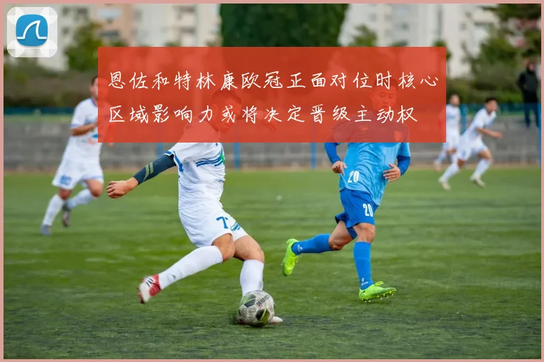 恩佐和特林康欧冠正面对位时核心区域影响力或将决定晋级主动权