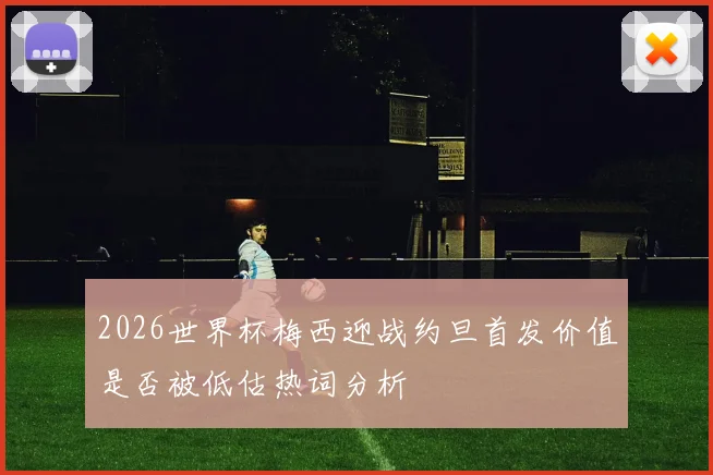 2026世界杯梅西迎战约旦首发价值是否被低估热词分析