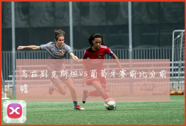 乌兹别克斯坦vs葡萄牙赛前比分前瞻