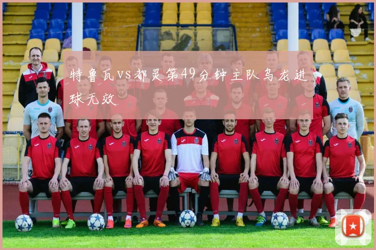 特鲁瓦vs都灵第49分钟主队乌龙进球无效