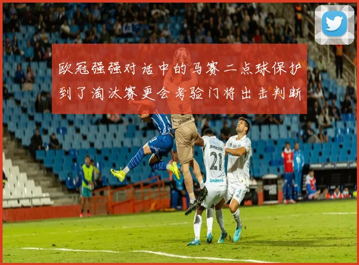 欧冠强强对话中的马赛二点球保护到了淘汰赛更会考验门将出击判断