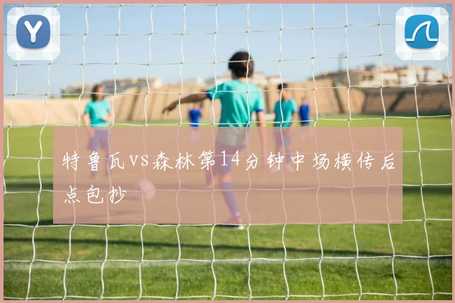 特鲁瓦vs森林第14分钟中场横传后点包抄