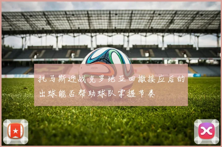 托马斯迎战克罗地亚回撤接应后的出球能否帮助球队掌握节奏