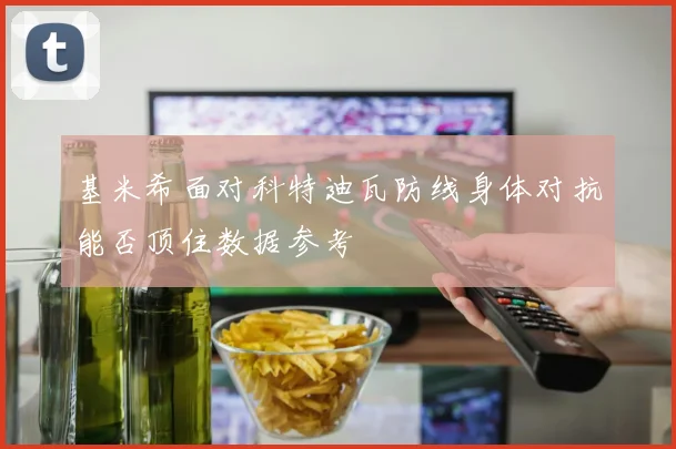 基米希面对科特迪瓦防线身体对抗能否顶住数据参考