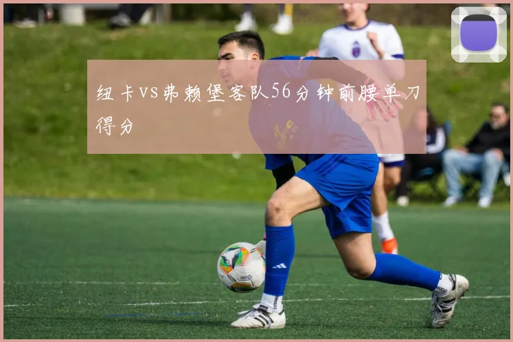 纽卡vs弗赖堡客队56分钟前腰单刀得分