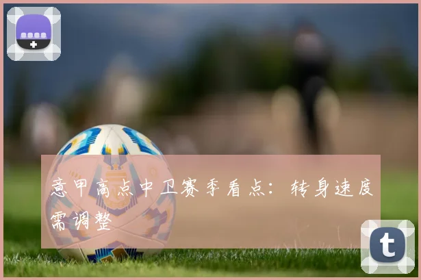 意甲高点中卫赛季看点：转身速度需调整
